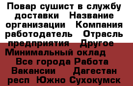 Повар-сушист в службу доставки › Название организации ­ Компания-работодатель › Отрасль предприятия ­ Другое › Минимальный оклад ­ 1 - Все города Работа » Вакансии   . Дагестан респ.,Южно-Сухокумск г.